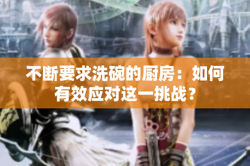 不斷要求洗碗的廚房：如何有效應(yīng)對(duì)這一挑戰(zhàn)？