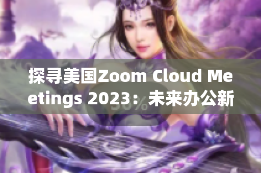 探尋美國(guó)Zoom Cloud Meetings 2023：未來辦公新趨勢(shì)