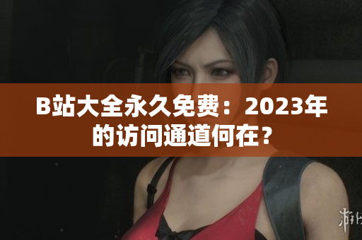 B站大全永久免費(fèi)：2023年的訪問(wèn)通道何在？