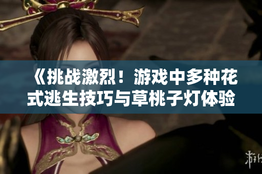 《挑戰(zhàn)激烈！游戲中多種花式逃生技巧與草桃子燈體驗大揭秘》