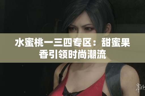 水蜜桃一三四專區(qū)：甜蜜果香引領時尚潮流