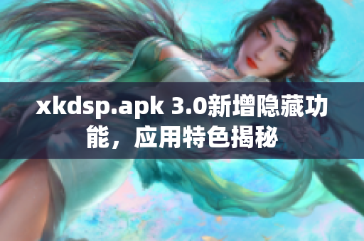 xkdsp.apk 3.0新增隱藏功能，應(yīng)用特色揭秘