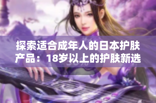 探索適合成年人的日本護膚產(chǎn)品：18歲以上的護膚新選擇