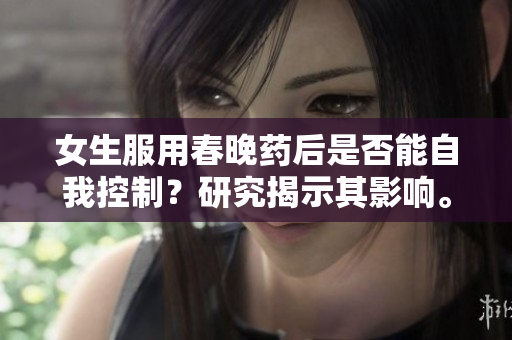 女生服用春晚藥后是否能自我控制？研究揭示其影響。