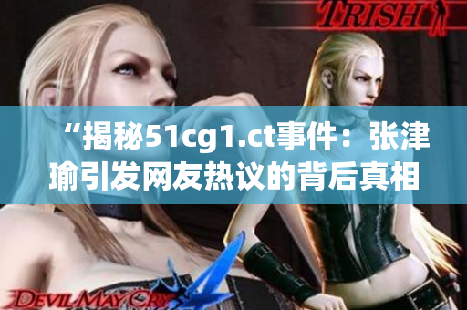 “揭秘51cg1.ct事件：張津瑜引發(fā)網(wǎng)友熱議的背后真相！”