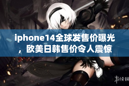 iphone14全球發(fā)售價曝光，歐美日韓售價令人震驚