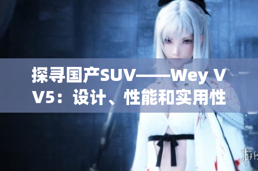 探尋國產(chǎn)SUV——Wey VV5：設計、性能和實用性三者結(jié)合的出色之選