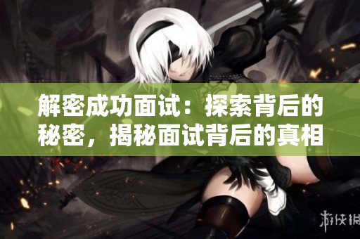 解密成功面試：探索背后的秘密，揭秘面試背后的真相與技巧