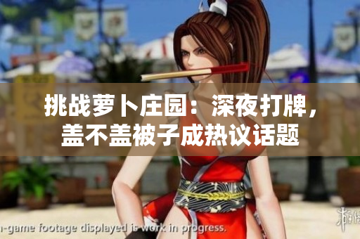挑戰(zhàn)蘿卜莊園：深夜打牌，蓋不蓋被子成熱議話題