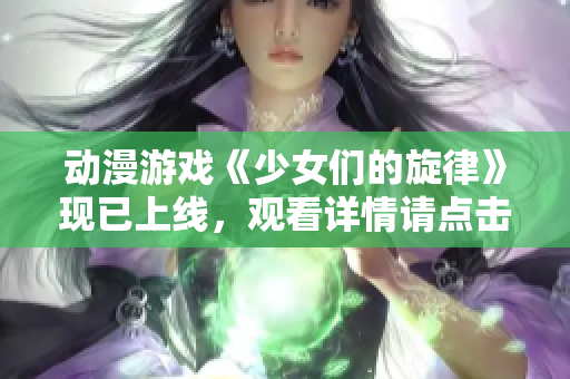 動漫游戲《少女們的旋律》現(xiàn)已上線，觀看詳情請點擊