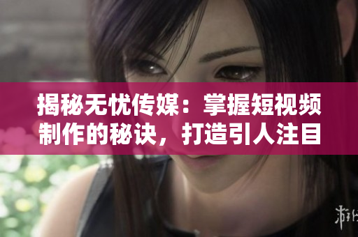 揭秘無憂傳媒：掌握短視頻制作的秘訣，打造引人注目的內(nèi)容