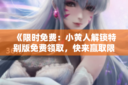 《限時免費：小黃人解鎖特別版免費領(lǐng)取，快來贏取限量福利！》