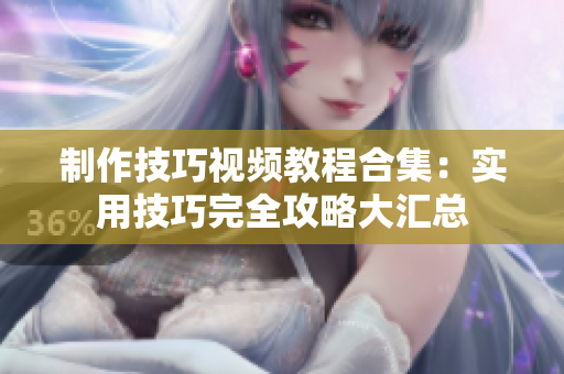 制作技巧視頻教程合集：實用技巧完全攻略大匯總