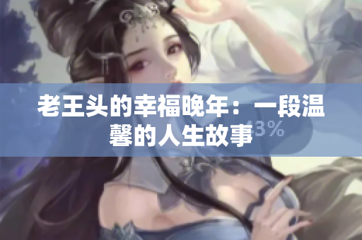 老王頭的幸福晚年：一段溫馨的人生故事