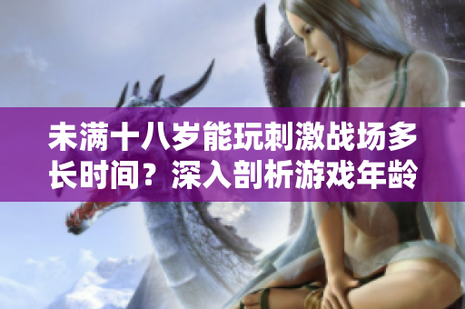 未滿十八歲能玩刺激戰(zhàn)場多長時間？深入剖析游戲年齡限制