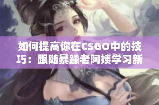 如何提高你在CSGO中的技巧：跟隨暴躁老阿姨學(xué)習(xí)新技能