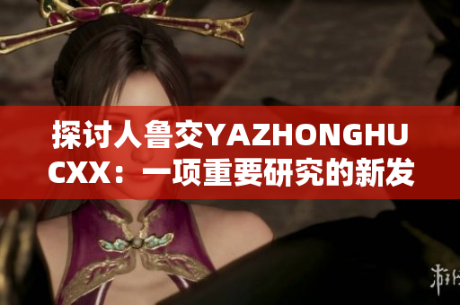 探討人魯交YAZHONGHUCXX：一項(xiàng)重要研究的新發(fā)現(xiàn)