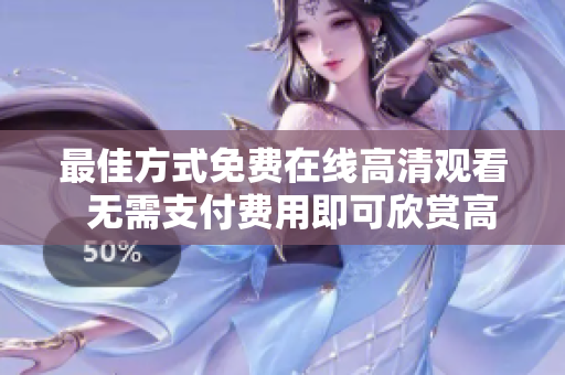 最佳方式免費(fèi)在線高清觀看  無(wú)需支付費(fèi)用即可欣賞高清畫(huà)質(zhì)