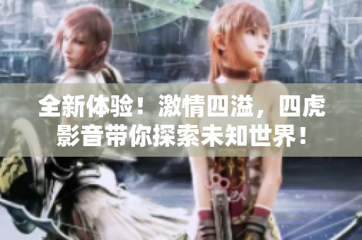 全新體驗(yàn)！激情四溢，四虎影音帶你探索未知世界！