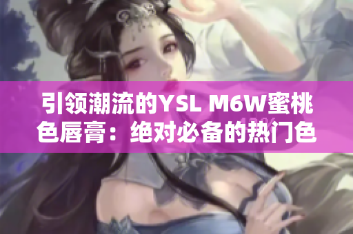 引領(lǐng)潮流的YSL M6W蜜桃色唇膏：絕對(duì)必備的熱門(mén)色調(diào)