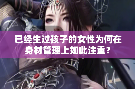 已經(jīng)生過(guò)孩子的女性為何在身材管理上如此注重？