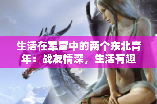 生活在軍營中的兩個東北青年：戰(zhàn)友情深，生活有趣