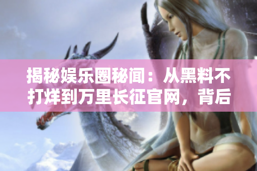 揭秘娛樂圈秘聞：從黑料不打烊到萬里長征官網(wǎng)，背后的故事大曝光