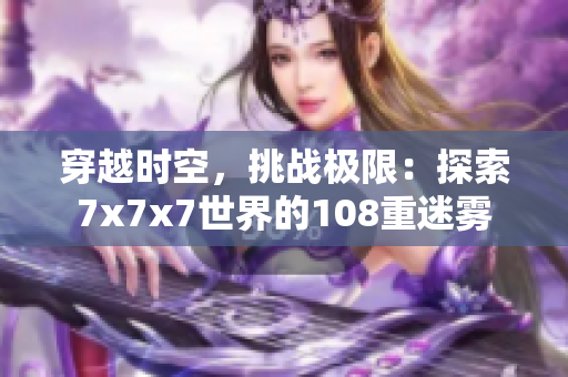 穿越時空，挑戰(zhàn)極限：探索7x7x7世界的108重迷霧