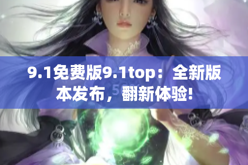 9.1免費版9.1top：全新版本發(fā)布，翻新體驗!