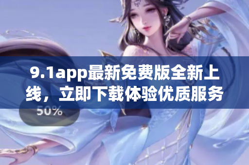 9.1app最新免費版全新上線，立即下載體驗優(yōu)質(zhì)服務(wù)