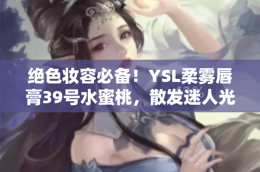 絕色妝容必備！YSL柔霧唇膏39號水蜜桃，散發(fā)迷人光澤