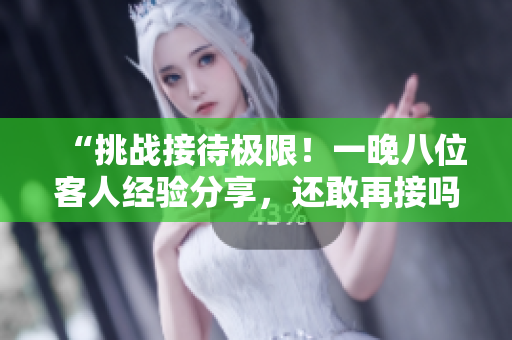 “挑戰(zhàn)接待極限！一晚八位客人經(jīng)驗分享，還敢再接嗎？”