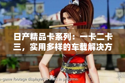 日產(chǎn)精品卡系列：一卡二卡三，實用多樣的車載解決方案