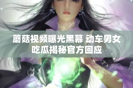 蘑菇視頻曝光黑幕 動車男女吃瓜揭秘官方回應(yīng)