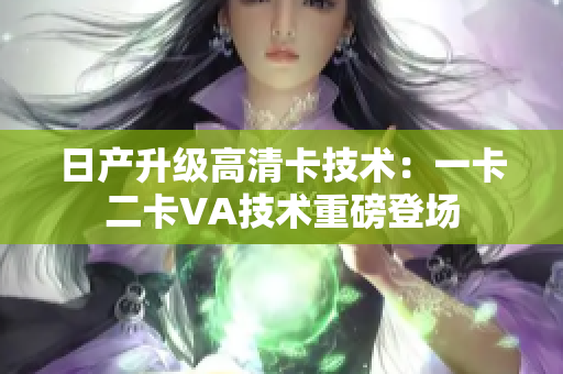 日產(chǎn)升級高清卡技術(shù)：一卡二卡VA技術(shù)重磅登場