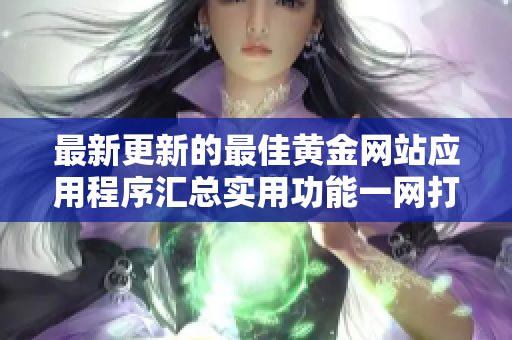 最新更新的最佳黃金網(wǎng)站應(yīng)用程序匯總實用功能一網(wǎng)打盡