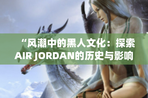 “風(fēng)潮中的黑人文化：探索AIR JORDAN的歷史與影響”