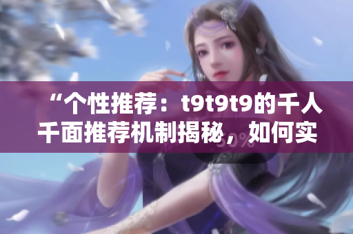 “個性推薦：t9t9t9的千人千面推薦機制揭秘，如何實現(xiàn)精準(zhǔn)推薦？”
