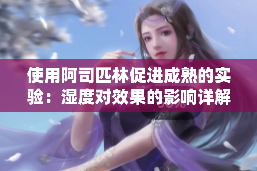 使用阿司匹林促進(jìn)成熟的實驗：濕度對效果的影響詳解