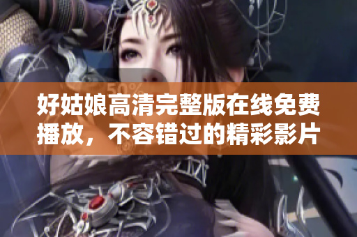 好姑娘高清完整版在線免費播放，不容錯過的精彩影片