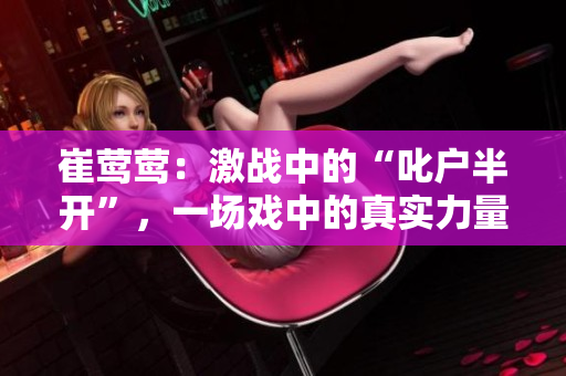 崔鶯鶯：激戰(zhàn)中的“叱戶半開”，一場戲中的真實力量
