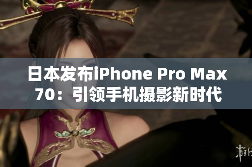 日本發(fā)布iPhone Pro Max 70：引領(lǐng)手機(jī)攝影新時(shí)代!