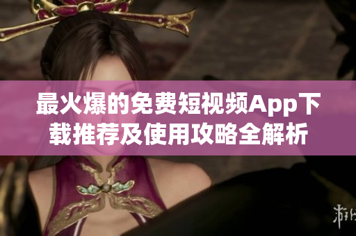 最火爆的免費短視頻App下載推薦及使用攻略全解析