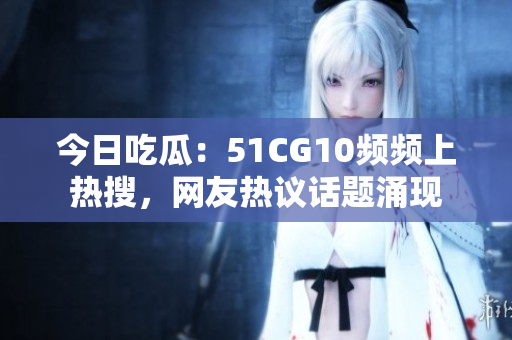 今日吃瓜：51CG10頻頻上熱搜，網(wǎng)友熱議話題涌現(xiàn)