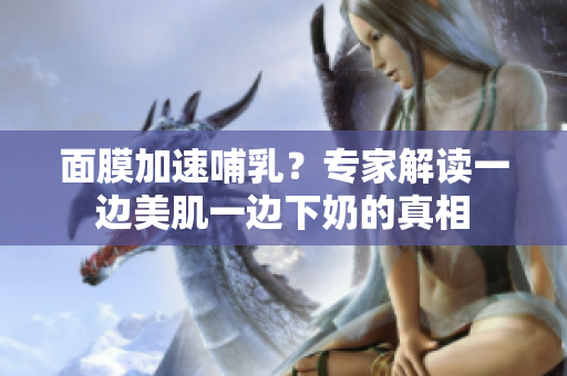 面膜加速哺乳？專家解讀一邊美肌一邊下奶的真相