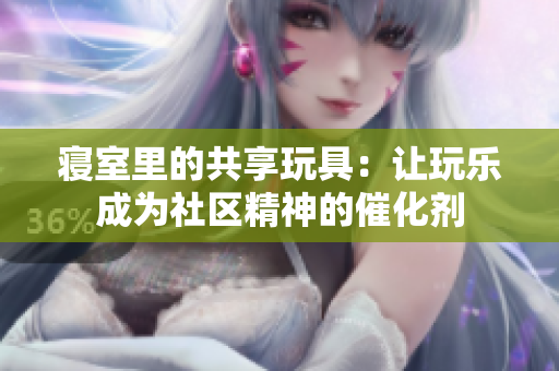 寢室里的共享玩具：讓玩樂成為社區(qū)精神的催化劑