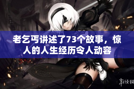 老乞丐講述了73個(gè)故事，驚人的人生經(jīng)歷令人動容
