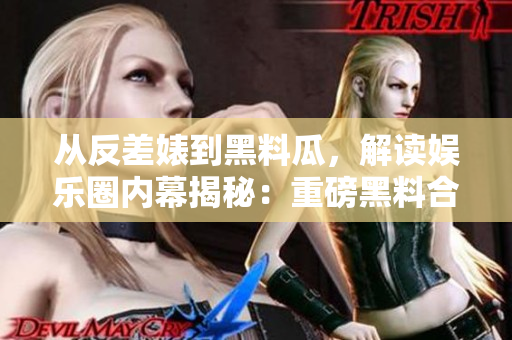 從反差婊到黑料瓜，解讀娛樂圈內(nèi)幕揭秘：重磅黑料合集！