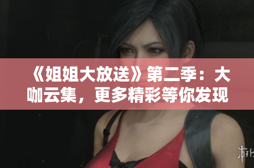 《姐姐大放送》第二季：大咖云集，更多精彩等你發(fā)現(xiàn)！