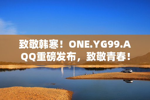 致敬韓寒！ONE.YG99.AQQ重磅發(fā)布，致敬青春！